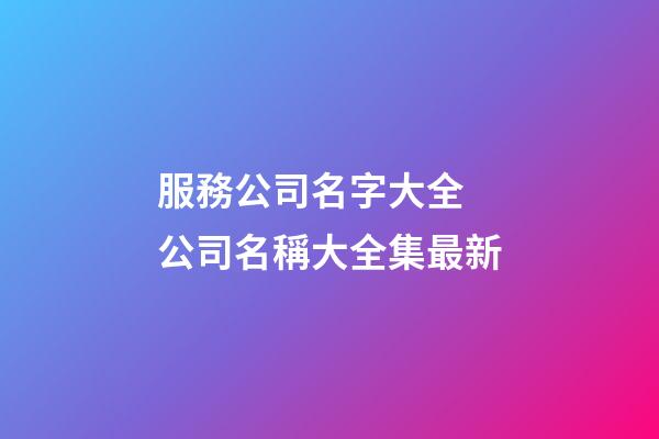 服務公司名字大全 公司名稱大全集最新-第1張-公司起名-玄機派